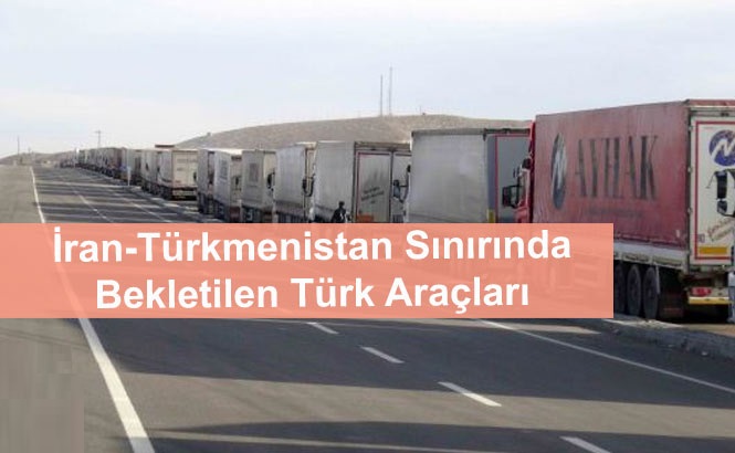 İran-Türkmenistan Sınırında Bekleyen Türk Araçlarının Yurda Dönüşü Hakkında