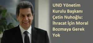 UND Yönetim Kurulu Başkanı Çetin Nuhoğlu: İhracat İçin Moral Bozmaya Gerek Yok 