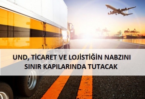 UND, Ticaret Ve Lojistiğin Nabzını Sınır Kapılarında Tutacak